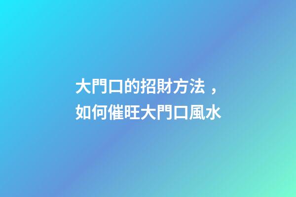 大門口的招財方法，如何催旺大門口風水